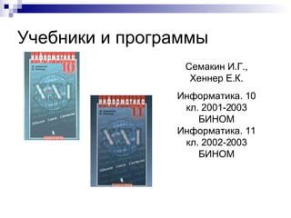 Учебники и программы Семакин И.Г., Хеннер Е.К. Информатика. 10 кл. 2001-2003 БИНОМ Информатика. 11 кл. 2002-2003 БИНОМ 
