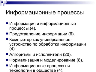 Информационные процессы Информация и информационные процессы (4). Представление информации (6). Компьютер как универсальное устройство по обработки информации (4). Алгоритмы и исполнители (20). Формализация и моделирование (8). Информационные процессы и технологии в обществе (4). 