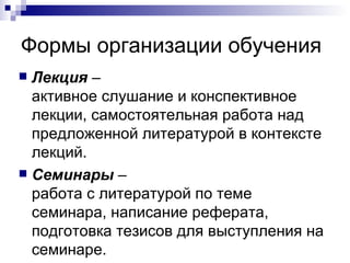 Формы организации обучения Лекция  –  активное слушание и конспективное лекции, самостоятельная работа над предложенной литературой в контексте лекций. Семинары  –  работа с литературой по теме семинара, написание реферата, подготовка тезисов для выступления на семинаре.  