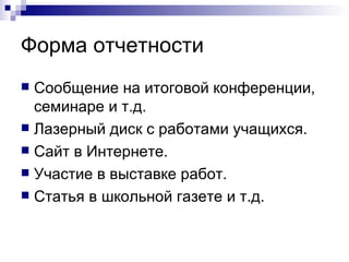 Форма отчетности Сообщение на итоговой конференции, семинаре и т.д. Лазерный диск с работами учащихся. Сайт в Интернете. Участие в выставке работ. Статья в школьной газете и т.д. 