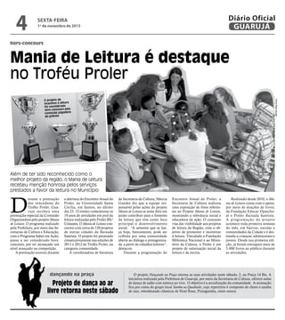 4

Diário Oficial
GUARUJÁ

sexta-feira

1º de novembro de 2013

hors-concours

Mania de Leitura é destaque
no Troféu Proler
Fotos Reprodução

O projeto de
incentivo à leitura
foi considerado
hors-concours pela
comissão julgadora
do prêmio

Além de ter sido reconhecido como o
melhor projeto da região, o Mania de Leitura
recebeu menção honrosa pelos serviços
prestados a favor da leitura no Município

D

urante a premiação
dos vencedores do
Troféu Proler, Guar ujá recebeu uma
premiação especial da Comissão
Organizadora pelo projeto Mania
de Leitura. O programa realizado
pela Prefeitura, por meio das Secretarias de Cultura e Educação,
com o Programa Saber em Ação,
passa a ser considerado horsconcours, por ter alcançado um
nível avançado na competição.
A premiação ocorreu durante

a abertura do Encontro Anual do
Proler, na Universidade Santa
Cecília, em Santos, no último
dia 23. O evento comemorou os
19 anos de atividades em prol da
leitura realizadas pelo Proler-BS/
Unisanta. O Mania de Leitura concorreu com cerca de 120 projetos
de outras cidades da Baixada
Santista. O projeto foi premiado
consecutivamente nas edições de
2011 e 2012 do Troféu Proler, na
categoria comunidade.
A coordenadora de literatura

dançando na praça

Projeto de dança ao ar
livre retorna neste sábado

da Secretaria de Cultura, Márcia
Guedes diz que a equipe responsável pelas ações do projeto
Mania de Leitura se sente feliz em
poder contribuir para o fomento
da leitura que tem como foco
principal o desenvolvimento
social. “A semente que se lança hoje, futuramente, pode ser
colhida por uma comunidade
aberta ao diálogo e protagonizada a partir de cidadãos leitores”,
destacou.
Durante a programação do

Encontro Anual do Proler, a
Secretaria de Cultura realizou
uma exposição de fotos referentes ao Projeto Mania de Leitura,
mostrando a relevância social e
educadora da ação. O concurso
visa dar visibilidade aos projetos
de leitura da Região, com o objetivo de promover e incentivar
à leitura. Vinculado à Fundação
Biblioteca Nacional e ao Ministério da Cultura, o Proler é um
projeto de valorização social da
leitura e da escrita.

Realizado desde 2010, o Mania de Leitura conta com o apoio,
por meio de doações de livros,
da Fundação Educar Dpaschoal e Proler Baixada Santista.
A prog ramação do projeto
acontece toda primeira semana
do mês, em bairros, escolas e
comunidades da Cidade e é destinada a crianças, adolescentes e
jovens. Desde sua primeira edição, já foram entregues mais de
5.000 livros ao público durante
as atividades.

O projeto Dançando na Praça retoma as suas atividades neste sábado, 2, na Praça 14 Bis. A
iniciativa realizada pela Prefeitura de Guarujá, por meio da Secretaria de Cultura, oferece aulas
de dança de salão com música ao vivo. O objetivo é a socialização da comunidade. A animação
fica por conta do grupo local Samba ao Quadrado, cujo repertório é composto de choro e samba
de raiz, relembrando clássicos de Noel Rosa, Pixinguinha, entre outros.

 