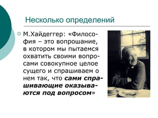 Несколько определений М.Хайдеггер: «Филосо-фия – это вопрошание, в котором мы пытаемся охватить своими вопро-сами совокупное целое сущего и спрашиваем о нем так, что  сами спра-шивающие оказыва-ются под вопросом » 