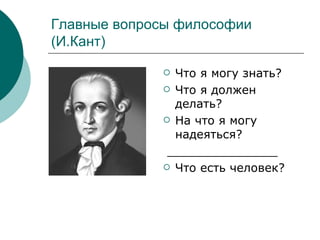 Главные вопросы философии (И.Кант) Что я могу знать? Что я должен делать? На что я могу надеяться? _______________ Что есть человек? 