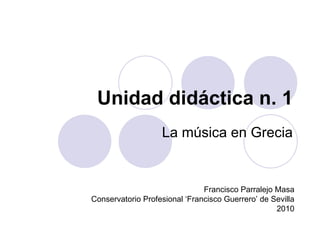 Unidad didáctica n. 1 La música en Grecia Francisco Parralejo Masa Conservatorio Profesional ‘Francisco Guerrero’ de Sevilla 2010 