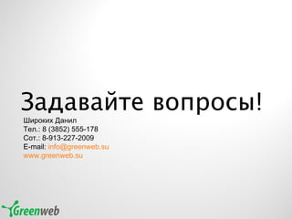 Задавайте вопросы! Широких Данил Тел.: 8 (3852) 555-178 Сот.: 8-913-227-2009 E-mail:  [email_address] www.greenweb.su   