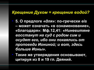 Крещение Духом = крещение водой? 5. О предлоге  «для» : по-гречески  eis  – может означать «в ознаменование», «благодаря»: Мф.12,41:  «Ниневитяне восстанут на суд с родом сим и осудят его, ибо они покаялись от проповеди Иониной; и вот, здесь больше Ионы» . Такие же утверждения основывают, цитируя из 8 и 19 гл. Деяний.  