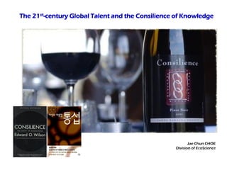 The 21st-century Global Talent and the Consilience of Knowledge




                                                         Jae Chun CHOE
                                                  Division of EcoScience
 