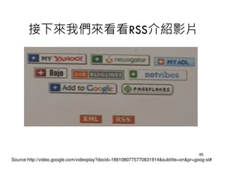接下來我們來看看RSS介紹影片




                                                                                    45
Source:http://video.google.com/videoplay?docid=1881080775770831914&subtitle=on&pr=goog-sl#
 
