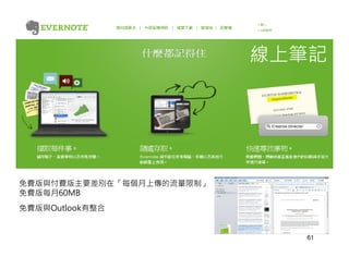 線上筆記




免費版與付費版主要差別在「每個月上傳的流量限制」
免費版每月60MB
免費版與Outlook有整合


                             61
 