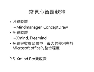 常見心智圖軟體
• 收費軟體
  – Mindmanager, ConceptDraw
• 免費軟體
  – Xmind, Freemind,
• 免費與收費軟體中，最大的差別在於
  Microsoft office的整合程度

P.S. Xmind Pro要收費
 