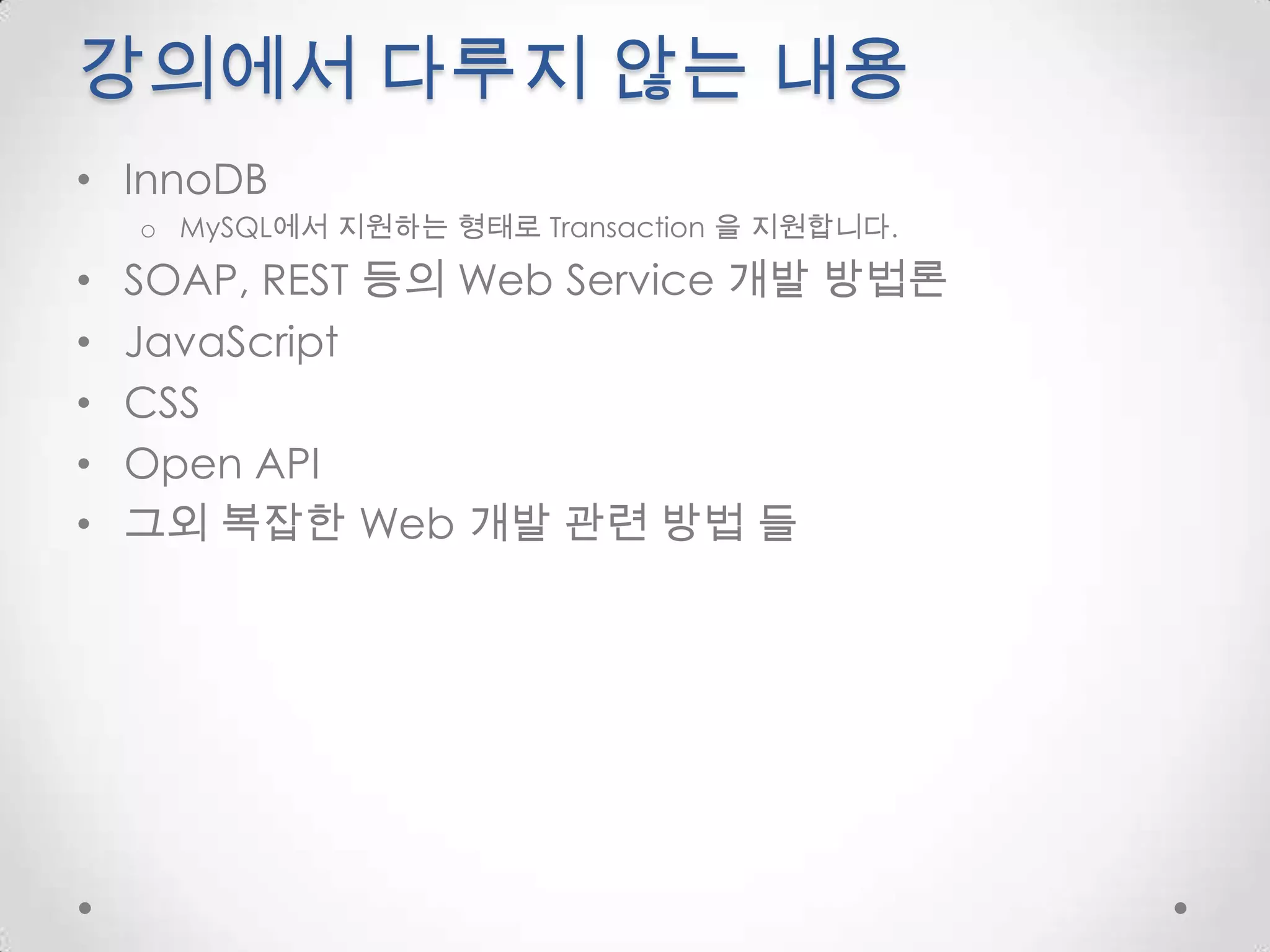 강의에서 다루지 않는 내용InnoDBMySQL에서 지원하는 형태로 Transaction 을 지원합니다.SOAP, REST 등의 Web Service 개발 방법론JavaScriptCSSOpen API그외 복잡한 Web 개발 관련 방법 들