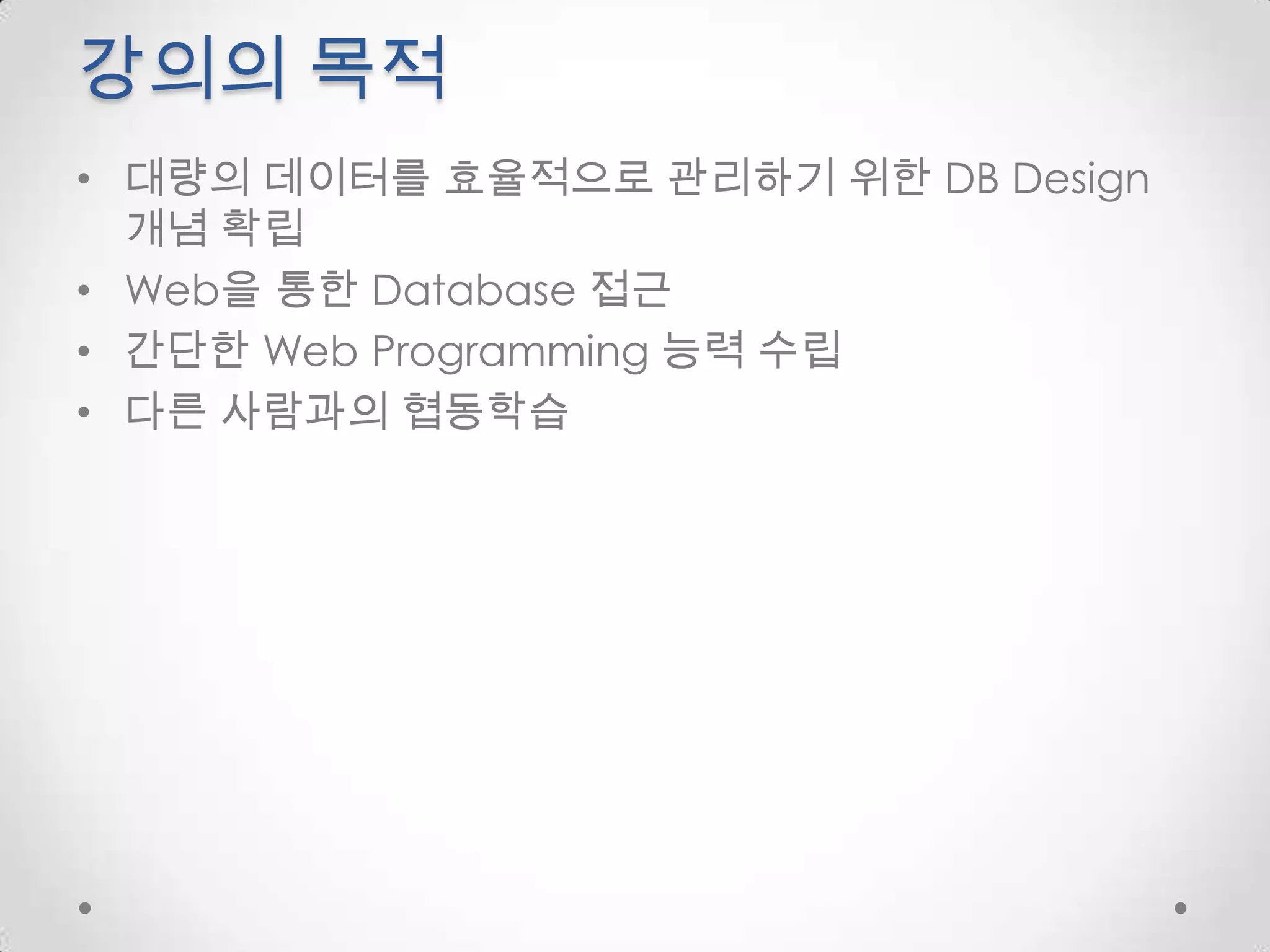 강의의 목적대량의 데이터를 효율적으로 관리하기 위한 DB Design 개념 확립Web을 통한 Database 접근간단한 Web Programming 능력 수립다른 사람과의 협동학습