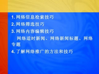 1. 网络信息检索技巧 2. 网络筛选技巧 3. 网络内容编辑技巧 网络适时新闻、网络新闻标题、网络专题 4. 了解网络推广的方法和技巧 