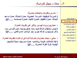 ‫٢- ﻣﺎدة – ﻣﺠﺎل اﻟﺪراﺳﺔ:‬

                                 ‫• ﻣﺪارس وﻧﻈﺮﻳﺎت واﺗﺠﺎهﺎت ﻣﻌﻤﺎرﻳﺔ:‬
  ‫) اﻟﻤﺪرﺳﺔ اﻟﻮﻇﻴﻔﻴﺔ، اﻟﻤﺪرﺳﺔ اﻟﻌﻀﻮﻳﺔ، ﻋﻤﺎرة اﻟﺤﺪاﺛﺔ، ﻋﻤﺎرة ﻣﺎ ﺑﻌﺪ‬
                                                                                          ‫١- اﻟﺘﻌﺮﻳﻒ ﺑﺎﻟﻤﺎدة‬
    ‫اﻟﺤﺪاﺛﺔ، ﻋﻤﺎرة اﻟﺘﻔﻜﻴﻚ، اﻟﻌﻤﺎرة اﻟﺬآﻴﺔ، اﻟﻌﻤﺎرة اﻟﻤﺴﺘﺪاﻣﺔ، ......اﻟﺦ(‬
                                                                                     ‫٢- ﻣﺎدة – ﻣﺠﺎل اﻟﺪراﺳﺔ‬
                                                                                    ‫٣- اﻟﻤﺪى اﻟﺰﻣﻨﻲ ﻟﻠﺪراﺳﺔ‬
               ‫• ﻣﻌﻤﺎرﻳﻮن ورواد ﻟﻬﻢ دور وﺗﺄﺛﻴﺮ ﻋﻠﻰ ﻧﻈﺮﻳﺎت اﻟﻌﻤﺎرة:‬
                                                                                         ‫٤- اﻟﻬﺪف ﻣﻦ اﻟﻤﺎدة‬
  ‫) ﻟﻮﻳﺲ ﺳﻮﻟﻴﻔﺎن، ﻓﺮاﻧﻚ ﻟﻮﻳﺪ راﻳﺖ، ﻟﻮآﻮرﺑﻮزﻳﻴﻪ، ﻣﻴﺲ ﻓﺎن دﻳﺮ روﻩ،‬                          ‫٥- أﺳﻠﻮب اﻟﺘﺪرﻳﺲ‬
   ‫واﻟﺘﺮ ﺟﺮوﺑﻴﻮس، ﻓﺮاﻧﻚ ﺟﻴﺮي، ﺑﻴﺘﺮ أﻳﺰﻧﻤﺎن، ﺣﺴﻦ ﻓﺘﺤﻲ، ......اﻟﺦ(‬                     ‫٦- ﻗﺎﺋﻤﺔ اﻟﻜﺘﺐ واﻟﻤﺮاﺟﻊ‬
                                                                                  ‫٧- ﺁﻟﻴﺔ ﺗﻨﺎول ﻣﺤﺘﻮى اﻟﻤﺎدة‬

‫• ﻣﺒﺎﻧﻲ – ﺑﻴﺌﺎت ﻣﻌﻤﺎرﻳﺔ وﻋﻤﺮاﻧﻴﺔ أﺛﺮت ﻓﻲ أو ﺗﺄﺛﺮت ﺑﻨﻈﺮﻳﺎت اﻟﻌﻤﺎرة:‬                        ‫٨- ﺗﻮزﻳﻊ اﻟﺪرﺟﺎت‬
                                                                                        ‫٩- ﺟﺪول اﻟﻤﺤﺎﺿﺮات‬
     ‫) ﻓﻴﻼ اﻟﺸﻼﻻت، آﻨﻴﺴﺔ روﻧﺸﺎﻣﺐ، ﻋﻤﺎرة ﻣﺎرﺳﻴﻠﻴﺎ، ﻣﺪﻳﻨﺔ ﺷﺎﻧﺪﻳﺠﺎر‬
                               ‫اﻟﻬﻨﺪﻳﺔ، ﻗﺮﻳﺔ اﻟﻘﺮﻧﺔ اﻟﻤﺼﺮﻳﺔ ......اﻟﺦ(‬



 ‫اﻟﻤﺤﺎﺿﺮ: د.م. ﺧﺎﻟﺪ ﻋﻠﻲ ﻳﻮﺳﻒ‬                                  ‫ﻣﺤﺎﺿﺮات ﻓﻲ ﻣﺎدة: ﻧﻈﺮﻳﺎت اﻟﻌﻤﺎرة - ٣ع‬
‫اﻟﻤﺤﺎﺿﺮة اﻻوﻟﻰ: ﺗﻮﺻﻴﻒ اﻟﻤﻨﻬﺞ‬                                         ‫ﺷﺮﻳﺤﺔ رﻗﻢ ٤ ﻣﻦ ٣١‬
 