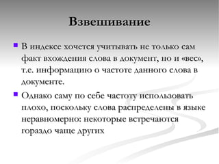 Взвешивание В индексе хочется учитывать не только сам факт вхождения слова в документ, но и «вес», т.е. информацию о частоте данного слова в документе. Однако саму по себе частоту использовать плохо, поскольку слова распределены в языке неравномерно: некоторые встречаются гораздо чаще других  