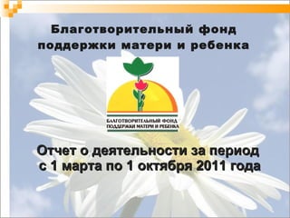 Благотворительный фонд поддержки матери и ребенка Отчет о деятельности за период  с 1   марта по 1 октября 2011 года 