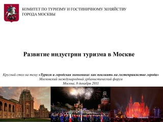 КОМИТЕТ ПО ТУРИЗМУ И ГОСТИНИЧНОМУ ХОЗЯЙСТВУ
           ГОРОДА МОСКВЫ




           Развитие индустрии туризма в Москве


Круглый стол на тему «Туризм и городская экономика: как повлиять на гостеприимство города»
                     Московский международный урбанистический форум
                                   Москва, 8 декабря 2011
 