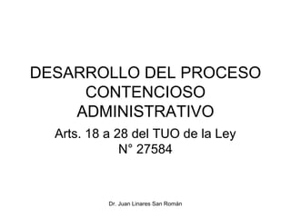 DESARROLLO DEL PROCESO
     CONTENCIOSO
    ADMINISTRATIVO
  Arts. 18 a 28 del TUO de la Ley
              N° 27584



           Dr. Juan Linares San Román
 