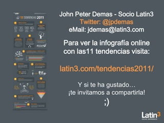 John Peter Demas - Socio Latin3  Twitter: @jpdemas eMail: jdemas@latin3.com Para ver la infografía online con las11 tendencias visita: latin3.com/tendencias2011/ Y si te ha gustado…¡te invitamos a compartirla! ;) 
