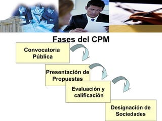 Fases del CPM
Convocatoria
  Pública

       Presentación de
         Propuestas
               Evaluación y
                calificación

                               Designación de
                                Sociedades
 