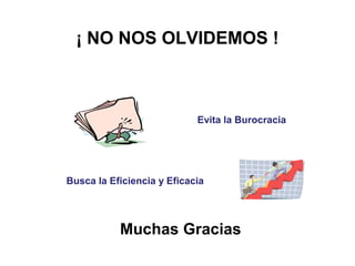 ¡ NO NOS OLVIDEMOS !



                            Evita la Burocracia




Busca la Eficiencia y Eficacia




           Muchas Gracias
 