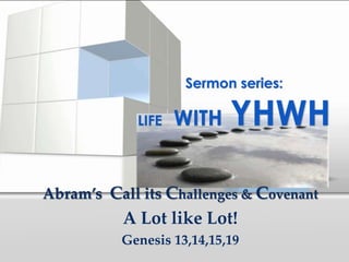 Sermon series:

             LIFE   WITH   YHWH

Abram’s Call its Challenges & Covenant
           A Lot like Lot!
          Genesis 13,14,15,19
 