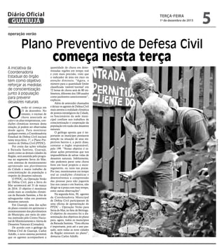 operação verão
Plano Preventivo de Defesa Civil
começa nesta terça
A iniciativa da
Coordenadoria
Estadual do órgão
tem como objetivo
reforçar as medidas
de conscientização
junto à população
para prevenir
desastres naturais
O
verão só começa em
21 de dezembro. No
entanto, o excesso de
chuva associada ao
calor e as altas temperaturas, con-
dições climáticas normais desta
estação, já podem ser observadas
desde agora. Para monitorar
qualquer evento, a Coordenadoria
Estadual de Defesa Civil iniciará
nesta terça-feira, 1º, o Plano Pre-
ventivo de Defesa Civil (PPDC).
Por conta das ações voltadas
à Baixada Santista, Guarujá,
assim como as demais cidades da
Região, será assistida pelo progra-
ma no segmento Serra do Mar,
com sistemas de monitoramento
aprimorado nos pluviômetros
da Cidade e maior trabalho de
conscientização da população a
respeito de desastres naturais.
O PPDC, ou Operação Verão
de Defesa Civil, para a Serra do
Mar acontecerá até 31 de março
de 2016. O objetivo é monitorar
ainda mais as condições climáti-
cas da Baixada Santista, a fim de
salvaguardar vidas em possíveis
desastres naturais.
Em Guarujá, uma das ações
do plano consiste em aprimorar o
monitoramento dos pluviômetros
do Município, por meio do siste-
ma instituído pelo Centro Nacio-
nal de Monitoramento e Alerta de
Desastres Naturais (Cemaden).
De acordo com o geólogo da
Defesa Civil de Guarujá, Carlos
Adolfo, o novo sistema permitirá
que os agentes acompanhem a
quantidade de chuva em deter-
minadas regiões em tempo real
e com mais precisão, visto que
o indicador de área em risco ou
atenção diminuiu. “Agora, o
número para a quantidade limite
classificada ‘estável/normal’ em
72 horas de chuva será de 80 mi-
límetros, diferente dos 100 usados
como parâmetro anteriormente”,
explicou.
Além de anteceder chamados
e deixar os agentes de Defesa Civil
mais atentos à realidade climática
de pontos estratégicos da Cidade,
os funcionários da sede muni-
cipal confiam nos trabalhos de
conscientização e cooperação da
população em razão dos desastres
naturais.
O geólogo aponta que é im-
portante os munícipes prestarem
atenção na situação de seus res-
pectivos bairros e, a partir disso,
contatar o órgão responsável,
pelo 199. “Nosso objetivo é re-
alizar ações preventivas que nos
impossibilitem de salvar vidas de
desastres naturais. Infelizmente,
não podemos parar uma chuva
forte em local propício a escor-
regamento, ou raios nas praias.
Por isso, monitoramos em tempo
real as condições climáticas e
desenvolvemos a compreensão
das pessoas para não jogarem
lixo nos canais e em bueiros, não
dirigir-se à praia com mau tempo,
entre outras observações”.
Na segunda-feira, 30, agentes
da Coordenadoria Municipal
de Defesa Civil participaram de
uma oficina de apresentação do
PPDC – Operação Verão para
Serra do Mar,no Sesc deBertioga.
O objetivo do encontro foi a dis-
seminação dos objetivos do plano
para, agora, todos os municípios
da Baixada Santista. “Esta oficina
é importante, pois até o ano pas-
sado, nem todas as nove cidades
da Região entravam no plano”,
destacou Carlos Adolfo.
PedroRezende
TERÇA-FEIRA
1º de dezembro de 2015
5GUARUJÁ
Diário Oficial
 