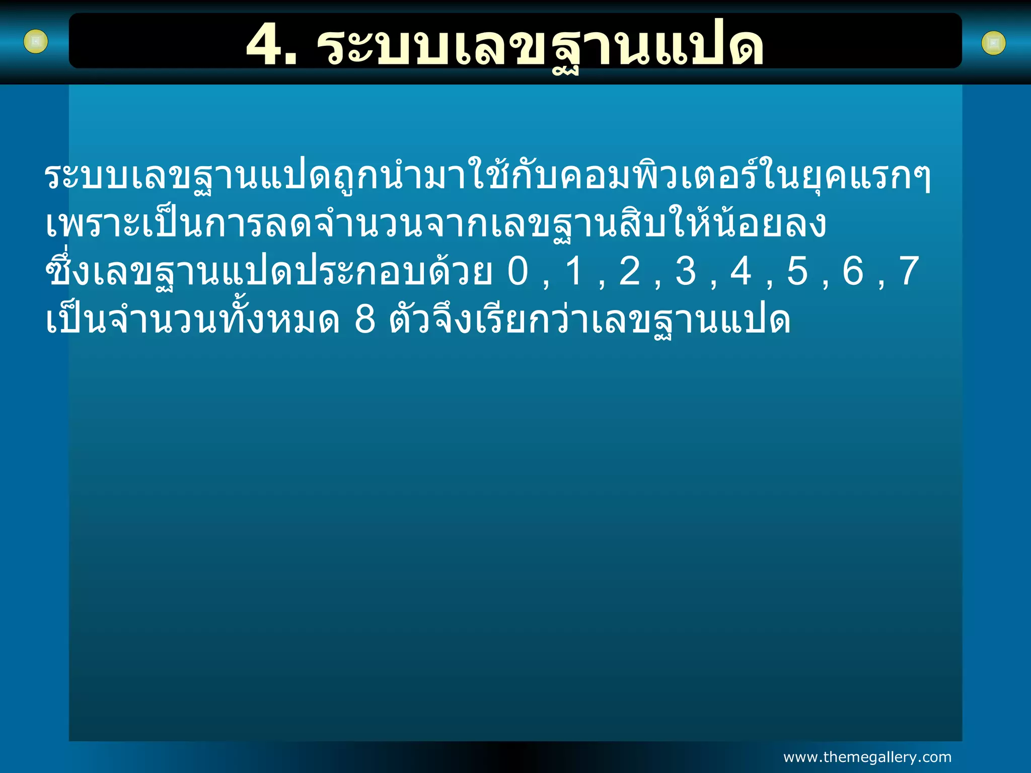 4.  ระบบเลขฐานแปด   ระบบเลขฐานแปดถูกนำมาใช้กับคอมพิวเตอร์ในยุคแรกๆ เพราะเป็นการลดจำนวนจากเลขฐานสิบให้น้อยลง  ซึ่งเลขฐานแปดประกอบด้วย  0 , 1 , 2 , 3 , 4 , 5 , 6 , 7  เป็นจำนวนทั้งหมด  8   ตัวจึงเรียกว่าเลขฐานแปด 