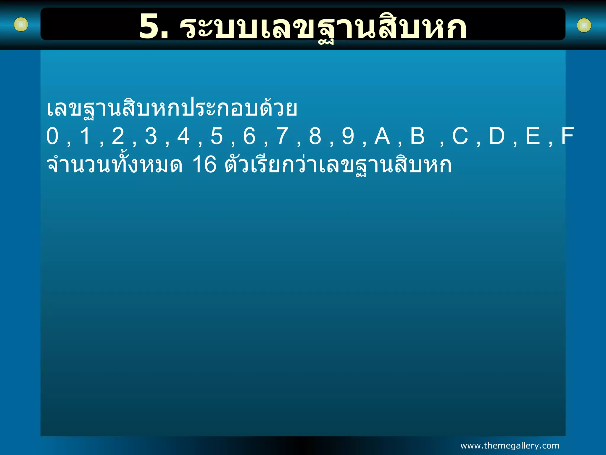 5.  ระบบเลขฐานสิบหก เลขฐานสิบหกประกอบด้วย  0 , 1 , 2 , 3 , 4 , 5 , 6 , 7 , 8 , 9 , A , B  , C , D , E , F  จำนวนทั้งหมด  16   ตัวเรียกว่าเลขฐานสิบหก   