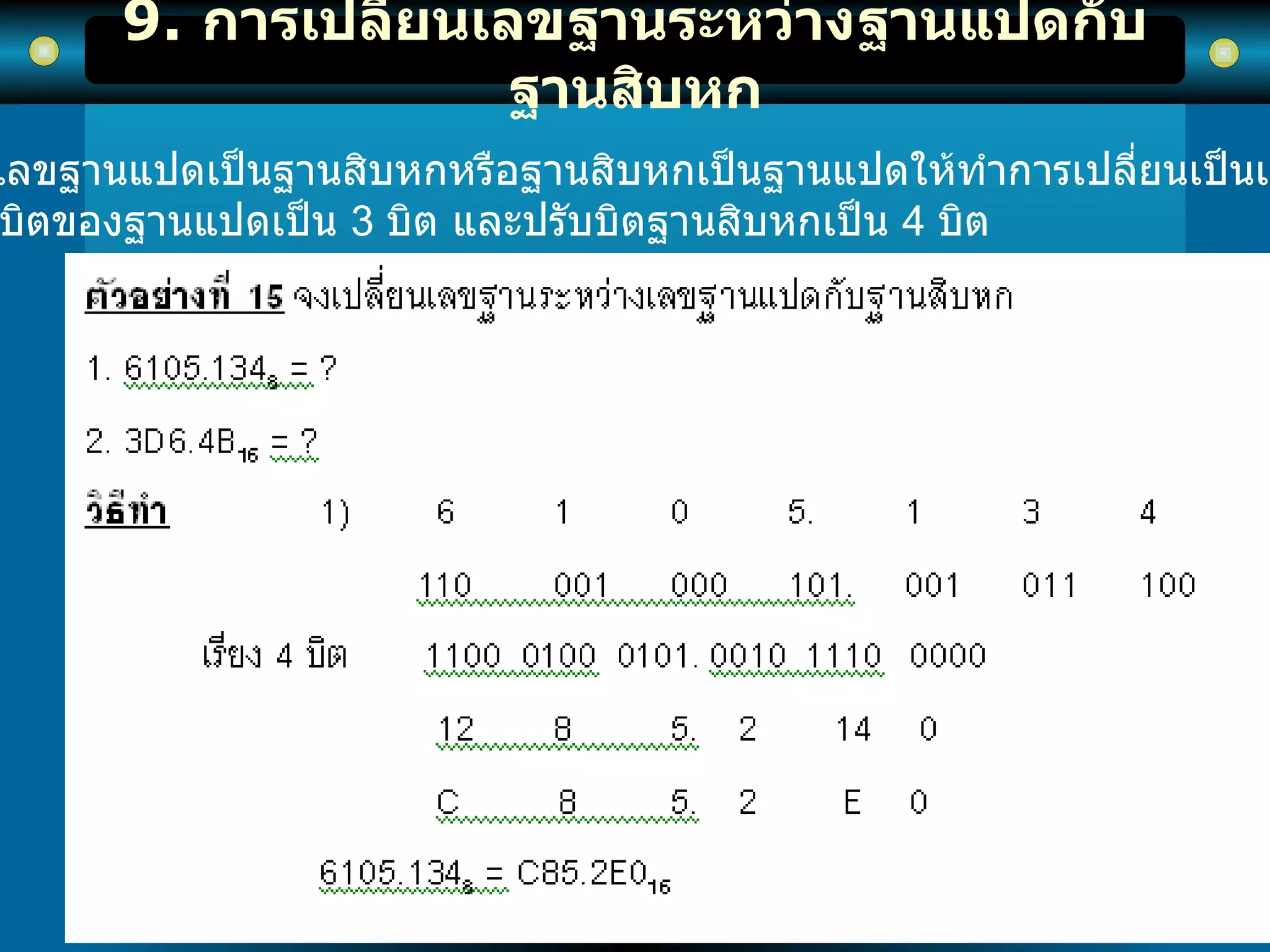 9.  การเปลี่ยนเลขฐานระหว่างฐานแปดกับฐานสิบหก การเปลี่ยนเลขฐานแปดเป็นฐานสิบหกหรือฐานสิบหกเป็นฐานแปดให้ทำการเปลี่ยนเป็นเลขฐานสองก่อน แล้วจึงปรับบิตของฐานแปดเป็น  3   บิต และปรับบิตฐานสิบหกเป็น  4   บิต   
