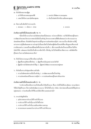 01 ภาษาไทย.

68. ขอใดคือเจตนาของผูพูด
    1. เลาใหเห็นสภาพของชุมชนที่ดี                     2. บอกประวัติพัฒนาการของชุมชน
    3. แสดงใหเ หนความสามคคของชมชน
                  ็        ั ี ุ                        4. เนนเรื่องจิตสํานึกรักสิ่งแวดลอมของชุมชน

69. ขอความขางตนเปนโวหารแบบใด
    1. พรรณนา 2. อธบาย 3. สาธก
                       ิ                                                             4. บรรยาย

อานขอความตอไปนแลวตอบคาถามขอ 70 - 71
                 ้ี      ํ       
         “เมื่อหนาที่การงานในความรับผิดชอบสงผลทั้งตอตนเอง หนวยงานที่สังกัด รวมไปถึงชีวิตของผูโดยสาร
การพัฒนาตัวเองของวิศวกรอากาศยานจึงเปนเรื่องสําคัญ วิศวกรอากาศยานที่ดีตองคิดเสมอวาเราทํางานบนความ
ปลอดภัยของชีวิตคน ตองตัดสินใจทุกอยางบนพื้นฐานความปลอดภัยและคุมคา เพราะฉะนั้นเราตองมีความใฝรู
แสวงหาความรูเพิ่มเติมตลอดเวลา อยางทุกวันนี้ผมจะเปดเว็บไซตของผูผลิตเครื่องยนตเพื่อหาขอมูลและศึกษากรณี
การเสียแบบตาง ๆ ของเครื่องยนตที่เคยเกิดขึ้นกับสายการบินอื่น ๆ เพื่อวางแผนปองกันเรื่องแบบนี้ถึงจะไมมีใคร
บังคับใหทํา แตผมมองวามันเปนเรื่องที่เราควรตองใสใจ ที่สําคัญ มันไมใชแคดีกับอาชีพการงาน แตยังดีตอชีวิต
ผูโดยสารในความรับผิดชอบของเราดวย”

70. ขอใดไมสามารถอนุมานไดจากขอความขางตน
    1. ผูพูดเปนคนอุทิศตนเพื่อสังคม 2. ผูพูดเปนคนมีมนุษยธรรมและจิตใจดี
    3. ผูพูดมีความรับผิดชอบตอหนาที่สูง 4. ผูพูดสนใจพัฒนางานและตนเองอยูเสมอ

71. ขอใดเปนสาระสําคัญของขอความขางตน
    1. ความรับผิดชอบตองานเปนเรื่องสําคัญ 2. การพัฒนาตนเองเปนเรื่องสําคัญ
    3. ความปลอดภัยของชีวิตและความคุมคา 4. ความปลอดภัยของผูโดยสารตองมากอน

อานขอความตอไปนแลวตอบคาถามขอ 72 - 76
                ้ี      ํ     
         “การทํางานเปนเหมือนการลงเรือขับเคลื่อนไปยังเปาหมาย เปนภา รกิจที่ไมมีเสนทางชัดเจน ธรรมะจัดสรร
ใหตองไปสูเปาหมาย คือการผลักดันพัฒนาระบบงาน ซึ่งไมใชเรื่องงาย ลําพังแ คสภาพของคลื่นลมปกติก็มีอุปสรรค
อยูพอสมควร กวาจะขับเคลื่อนใหไดระยะจึงตองใชความอดทนอยางยิ่ง”

72. สาระสําคัญคือขอใด
    1. อุปสรรคของการทํางานใหกาวหนาทั้งระบบ
    2. การทํางานใหกาวหนาทั้งระบบไมใชเรื่องงาย
    3. การทํางานใหกาวหนาทั้งระบบตองอาศัยความทรหด
    4. ครรลองของความอดทนในการทํางานใหกาวหนาทั้งระบบ




QUOTA CMU’ 51.                                        (14)                                         01 ภาษาไทย.
 