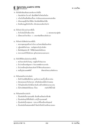 01 ภาษาไทย.

79. ขอใดมีคําเลียนเสียงธรรมชาติมากกวาขออื่น
    1. เงียบสงัดวัดวาในราตรี เสียงเปดผีหวี่หวีดจังหรีดเรียง
    2. หริ่งหริ่งเรื่อยเฉื่อยชื่นสะอื้นอก สําเนียงนกแสกแถกแสกแสกเสียง
    3. เสียงแมงมุมอุมไขมาใตเตียง ตีอกเพียงผึงผึงตะลึงฟง
    4. ฝายเสียงหนูมูสิกกิกกิกรอง เสียวสยองยามยินถวิลหวัง

80. ขอใดกลาวถึงเวลาตางจากขออื่น
    1. อางวางกับน้ําคางที่กลางไพร                2. เพลายอแสงมาสูสมัย
    3. เมื่อพระลบวาเหวหิมวา 4. แสงสายัณหยอยระยับกับวนา

81. ขอใดกลาวถึงศิลปะตางจากขออื่น
    1. พระธาตุทองสูงสลางหวางวิหาร แลโอฬารเยี่ยมยิ่งบนสิงขร
    2. กุฏิหอชอฟาสงางอน งามบัญชรลงรักประจักษตา
    3. ที่ผนังมีพุทธประวัติ ใหสีชัดโดดเดนทั้งเสนสาย
    4. ศาลารายแลไปใหเปลาดาย ดูเรียบงายสงบงามตามเวลา

82. ขอใดใชวิธีประเมินคาตางจากขออื่น
    1. ชมโฉมระเดนกับโฉมตรู งามดูดั่งแกวกับสุวรรณ
    2. บางวาเหมือนอสัญแดหวา กับนางเทพธิดากระยาหงัน
    3. บางวาเหมือนสุริยากับพระจันทร ถาไดครองกันจะสมควร
    4. สมทั้งรูปทรงแลยศศักดิ์                  เสียดายนักพระมาคิดหักหวน

83. ขอใดแสดงถึงการประเมินคา
    1. ที่หนาโบสถมียักษยืนรักษา ดูหนาตากราดเกรี้ยวเขี้ยวขาวออน
    2. มีสองตนตนละขางริมทางจร คลายยักษตอนเตี้ยต่ํากรําแดดลม
    3. ไมใหญโตเหมือนวัดโพธิ์และวัดแจง แตถาแขงศิลปะจะเหมาะสม
    4. ทั้งสวนสัดตัดตอก็กลึงกลม เรื่องจ            ะขมกันไดนั้นไมมี

84. ขอใดแสดงถึงการปลงใจ
    1. สิ้นแผนดินสิ้นนามตามเสด็จ ตองเที่ยวเตร็ดเตรหาที่อาศัย
    2. สิ้นแผนดินขอใหสิ้นชีวิตบาง อยารูรางบงกชบทศรี
    3. สิ้นแผนดินสิ้นรสสุคนธา วาสนาเราก็สิ้นเหมือนกลิ่นสุคนธ
    4. สิ้นแผนดินสิ้นยศถดถอยศักดิ์ ที่เคยรักก็กลับรางเหลือหมางหมอง




QUOTA CMU’ 51.                                         (16)                 01 ภาษาไทย.
 