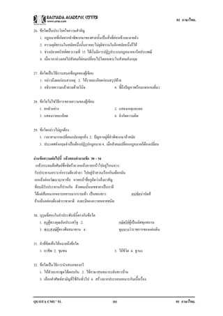 01 ภาษาไทย.

26. ขอใดเปนประโยคใจความสาคญ
                            ํ ั
    1. กฎหมายที่เกิดจากคําพิพากษาของศาลนั้นเปนสิ่งที่คอนขางจะตายตัว
    2. ความยุติธรรมในสมัยหนึ่งนั้นอาจจะไมยุติธรรมในอีกสมัยหนึ่งก็ได
    3. ชวงปลายคริสตศตวรรษที่ 15 ไดเริ่มมีการปฏิรูประบบกฎหมายจารีตประเพณี
    4. เมื่อเวลาลวงเลยไปสังคมก็ยอมเปลี่ยนไปโดยเฉพาะในสังคมอังกฤษ

27. ขอใดเปนวิธีการเสนอขอมูลของผูเขียน
    1. กลาวถึงผลกอนสาเหตุ 2. ใหรายละเอียดกอนสรุปทาย
    3. อธิบายความแลวตามดวยวินิจ                   4. ชี้ถึงปญหาพรอมแจกแจงที่มา

28. ขอใดไมใชวิธีการขยายความของผูเขียน
    1. ยกตัวอยาง                                      2. แสดงเหตุและผล
    3. แสดงรายละเอียด                                  4. จํากัดความคิด

29. ขอใดกลาวไมถูกตอง
    1. เวลาสามารถเปลี่ยนแปลงทุกสิ่ง 2. ปญหาอยูที่คําพิพากษาลาสมัย
    3. ประเทศอังกฤษจําเปนตองปฏิรูปกฎหมาย 4. เมื่อสังคมเปลี่ยนกฎหมายก็ตองเปลี่ยน

อานขอความตอไปน้ี แลวตอบคาถามขอ 30 - 34
                            ํ     
 เกลากระผมคือศิษยชื่อทิดราย เออเอ็งหายหนาไปอยูไหนหวา
รับประทานเคราะหกรรมตองจําลา ไปอยูปาสวนเรือกกินเผือกมัน
เออเอ็งคอยวัฒนาฤาหาหือ หายหนาชื่อกูคิดวาเอ็งอาสัญ
ที่จนมีรับประทานก็ปานกัน ดวยผมนั้นเลขชาตาเปนกาลี
ไดแตสมหมากหยาบหยาบมากราบเทา เปนของชาว                         คนขดนาบัดสี
                                                                      ั
ถาแมนคลองตองตําราชาตาดี คงจะมีของถวายหลายชนิด

30. บุรุษที่สองในคําประพันธนี้ตรงกับขอใด
    1. ครผูทรงคุณอันประเสริฐ 2.
          ู                                                 กษัตริยผูเปนเลิศทุกสถาน
    3. พระสงฆผูทรงศีลสมาทาน 4.                            ขุนนางวาราชการของแผนดิน

31. คําที่ขีดเสนใตหมายถึงขอใด
    1. อาชพ 2. ชมชน
             ี       ุ                                 3. วิถีชีวิต 4. ฐานะ

32. ขอใดเปนวิธีการนําเสนอของกวี
    1. ใหตัวละครพูดโตตอบกัน 2. ใชภาษาสนทนาระดับชาวบาน
    3. เลือกคําศัพทสามัญที่ใชกันทั่วไป 4. สรางฉากประกอบเหมาะกับเนื้อเรื่อง



QUOTA CMU’ 51.                                        (6)                                01 ภาษาไทย.
 