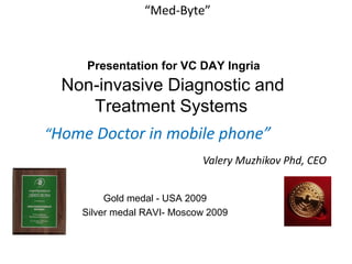 “Med-Byte”



     Presentation for VC DAY Ingria
  Non-invasive Diagnostic and
     Treatment Systems
“Home Doctor in mobile phone”
                            Valery Muzhikov Phd, CEO


         Gold medal - USA 2009
    Silver medal RAVI- Moscow 2009
 