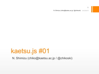 1
                             N. Shimizu (chiko@kaetsu.ac.jp / @chikoski)




kaetsu.js #01
N. Shimizu (chiko@kaetsu.ac.jp / @chikoski)
 