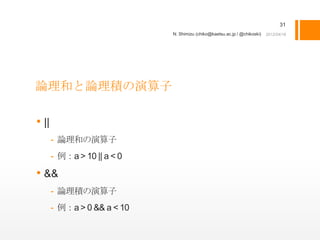 31
                             N. Shimizu (chiko@kaetsu.ac.jp / @chikoski)




論理和と論理積の演算子

• ||
       - 論理和の演算子
       - 例：a > 10 || a < 0

• &&
       - 論理積の演算子
       - 例：a > 0 && a < 10
 