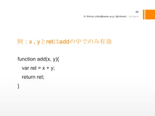 48
                       N. Shimizu (chiko@kaetsu.ac.jp / @chikoski)




例：x , yとretはaddの中でのみ有効

function add(x, y){
    var ret = x + y;
    return ret;
}
 