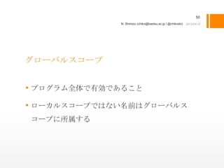 50
             N. Shimizu (chiko@kaetsu.ac.jp / @chikoski)




グローバルスコープ


• プログラム全体で有効であること
• ローカルスコープではない名前はグローバルス
コープに所属する
 