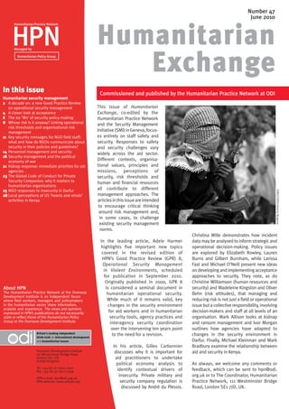 Number 47
                                                                                                                                             June 2010



     HPN                                                      Humanitarian
      Humanitarian Practice Network




                                                                 Exchange
      Managed by

        Humanitarian Policy Group




In this issue                                                  Commissioned and published by the Humanitarian Practice Network at ODI
Humanitarian security management
2	 A decade on: a new Good Practice Review
    on operational security management                        This issue of Humanitarian
4	 A closer look at acceptance                                Exchange, co-edited by the
6	 The six ‘Ws’ of security policy-making                     Humanitarian Practice Network
8	 Whose risk is it anyway? Linking operational               and the Security Management
	 risk thresholds and organisational risk
    management                                                Initiative (SMI) in Geneva, focus-
11	 Key security messages for NGO field staff:                es entirely on staff safety and
    what and how do NGOs communicate about                    security. Responses to safety
    security in their policies and guidelines?                and security challenges vary
14	 Personnel management and security                         widely across the aid sector.
18	Security management and the political
    economy of war                                            Different contexts, organisa-
21	 Kidnap response: immediate priorities for aid             tional values, principles and
    agencies                                                  missions, perceptions of
23	The Global Code of Conduct for Private                     security, risk thresholds and
    Security Companies: why it matters to                     human and financial resources
    humanitarian organisations
25	NGO responses to insecurity in Darfur                      all contribute to different




                                                                                                                                                            ©REUTERS/Antony Njuguna
28	Local perceptions of US ‘hearts and minds’                 management approaches. The
    activities in Kenya                                       articles in this issue are intended
                                                               to encourage critical thinking
                                                               around risk management and,
                                                                in some cases, to challenge
                                                                existing security management
                                                                norms.
                                                                                                             Christina Wille demonstrates how incident
                                                               In the leading article, Adele Harmer          data may be analysed to inform strategic and
                                                               highlights five important new topics          operational decision-making. Policy issues
                                                                covered in the revised edition of            are explored by Elizabeth Rowley, Lauren
                                                                HPN’s Good Practice Review (GPR) 8,          Burns and Gilbert Burnham, while Larissa
                                                                Operational Security Management              Fast and Michael O’Neill present new ideas
                                                                 in Violent Environments, scheduled          on developing and implementing acceptance
                                                                 for publication in September 2010.          approaches to security. They note, as do
                                                                  Originally published in 2000, GPR 8        Christine Williamson (human resources and
About HPN                                                         is considered a seminal document in        security) and Madeleine Kingston and Oliver
The Humanitarian Practice Network at the Overseas                  humanitarian operational security.        Behn (risk attitudes), that managing and
Development Institute is an independent forum
where field workers, managers and policymakers                     While much of it remains valid, key       reducing risk is not just a field or operational
in the humanitarian sector share information,                       changes in the security environment      issue but a collective responsibility, involving
analysis and experience. The views and opinions
expressed in HPN’s publications do not necessarily                  for aid workers and in humanitarian      decision-makers and staff at all levels of an
state or reflect those of the Humanitarian Policy                    security tools, agency practices and    organisation. Mark Allison looks at kidnap
Group or the Overseas Development Institute.                         interagency security coordination       and ransom management and Ivor Morgan
                                                                      over the intervening ten years point   outlines how agencies have adapted to
                    Britain’s leading independent
                    think-tank on international development
                                                                      to the need for a revision.            changes in the security environment in
                    and humanitarian issues                                                                  Darfur. Finally, Michael Kleinman and Mark
                                                                       In his article, Gilles Carbonnier     Bradbury examine the relationship between
                    Overseas Development Institute                      discusses why it is important for    aid and security in Kenya.
                    111 Westminster Bridge Road
                    London SE1 7JD                                      aid practitioners to undertake
                    United Kingdom
                                                                         political economy analysis to       As always, we welcome any comments or
                    Tel. +44 (0) 20 7922 0300
                    Fax. +44 (0) 20 7922 0399                            identify contextual drivers of      feedback, which can be sent to hpn@odi.
                                                                          insecurity. Private military and   org.uk or to The Coordinator, Humanitarian
                    HPN e-mail: hpn@odi.org.uk
                    HPN website: www.odihpn.org                            security company regulation is    Practice Network, 111 Westminster Bridge
                                                                            discussed by André du Plessis.   Road, London SE1 7JD, UK.
 