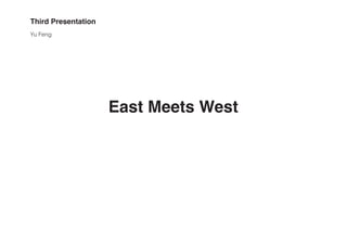 Third Presentation
Yu Feng




                     East Meets West
 