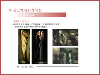 2. 광고의 유형과 특징
 2-2. 분류별 사례

 2-2-4. 패러디
 - 남의 광고를 흉내 낸 모방이나 다른 광고물의 일부를
   몰래 쓰는 표절이 아닌 원작의 재창조




    < 그림 1-5> 패러디
 