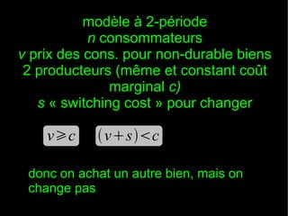 modèle à 2-période
n consommateurs
v prix des cons. pour non-durable biens
2 producteurs (même et constant coût
marginal c)
s « switching cost » pour changer

vc

vsc

donc on achat un autre bien, mais on
change pas

 