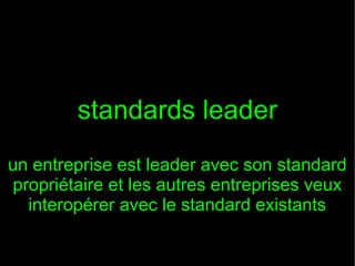 standards leader
un entreprise est leader avec son standard
propriétaire et les autres entreprises veux
interopérer avec le standard existants

 