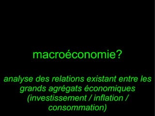 macroéconomie?
analyse des relations existant entre les
grands agrégats économiques
(investissement / inflation /
consommation)

 