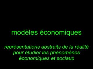 modèles économiques
représentations abstraits de la réalité
pour étudier les phénomènes
économiques et sociaux

 