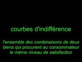 courbes d'indifférence
l'ensemble des combinaisons de deux
biens qui procurent au consommateur
le même niveau de satisfaction

 