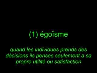 (1) égoïsme
quand les individues prends des
décisions ils penses seulement a sa
propre utilité ou satisfaction

 