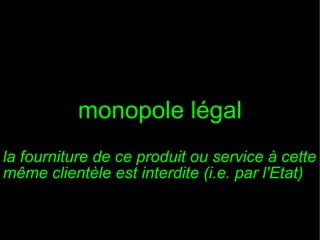 monopole légal
la fourniture de ce produit ou service à cette
même clientèle est interdite (i.e. par l'Etat)

 