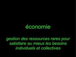 économie
gestion des ressources rares pour
satisfaire au mieux les besoins
individuels et collectives

 
