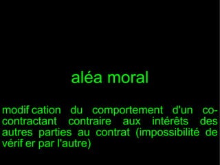 aléa moral
modif cation du comportement d'un coi
contractant contraire aux intérêts des
autres parties au contrat (impossibilité de
vérif er par l'autre)
i

 
